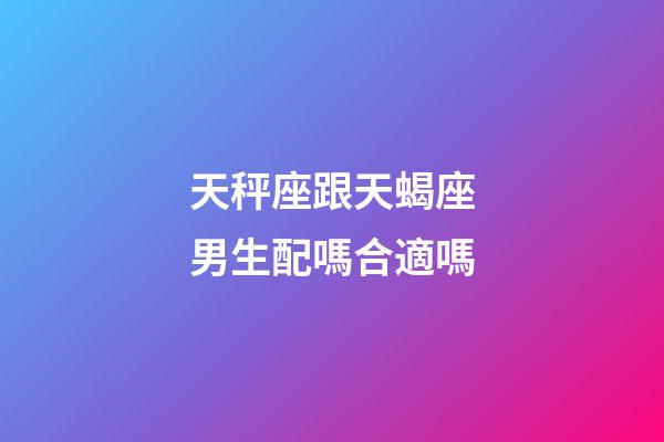 天秤座跟天蝎座男生配嗎合適嗎-第1張-星座運勢-玄機派