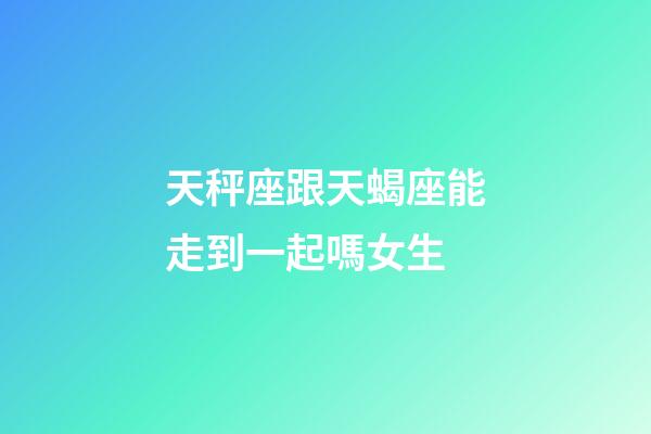 天秤座跟天蝎座能走到一起嗎女生-第1張-星座運勢-玄機派