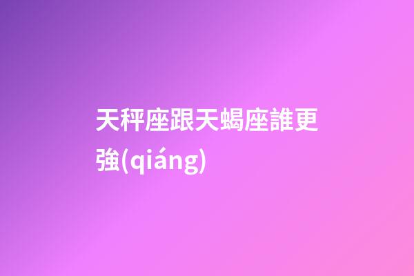 天秤座跟天蝎座誰更強(qiáng)-第1張-星座運(yùn)勢-玄機(jī)派