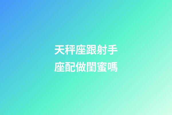 天秤座跟射手座配做閨蜜嗎-第1張-星座運勢-玄機派