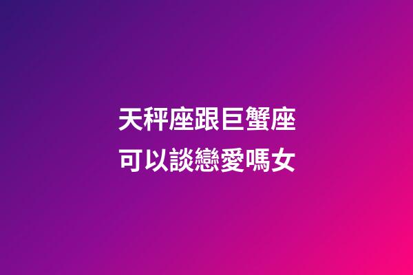 天秤座跟巨蟹座可以談戀愛嗎女-第1張-星座運(yùn)勢(shì)-玄機(jī)派