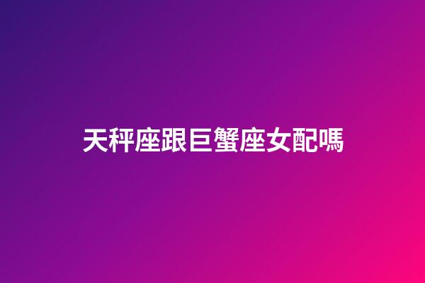 天秤座跟巨蟹座女配嗎-第1張-星座運勢-玄機派