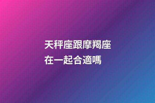 天秤座跟摩羯座在一起合適嗎-第1張-星座運(yùn)勢(shì)-玄機(jī)派