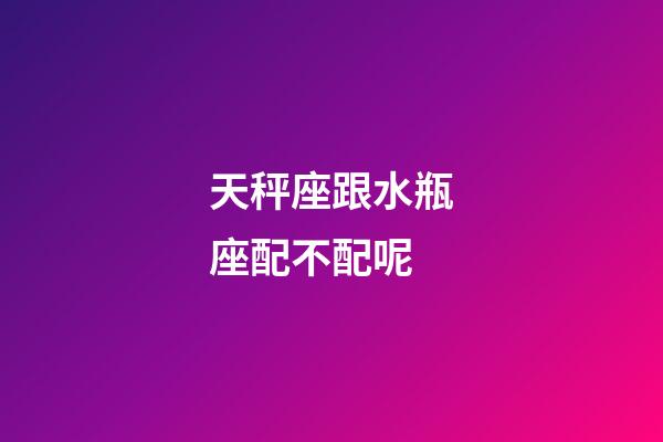 天秤座跟水瓶座配不配呢-第1張-星座運勢-玄機派