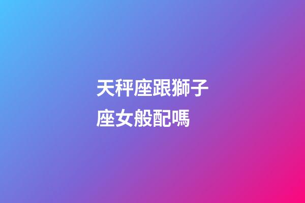 天秤座跟獅子座女般配嗎-第1張-星座運勢-玄機派