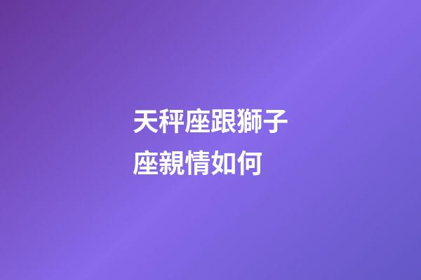 天秤座跟獅子座親情如何-第1張-星座運勢-玄機派