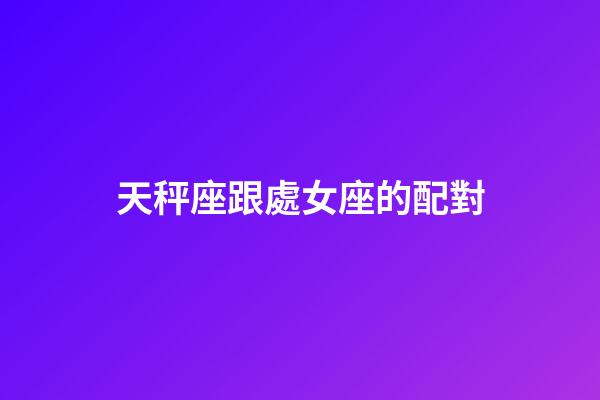 天秤座跟處女座的配對-第1張-星座運勢-玄機派