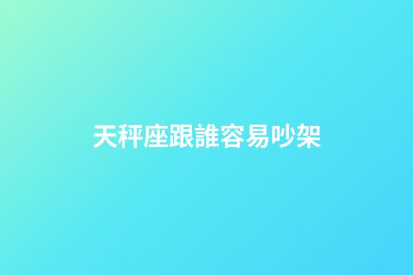 天秤座跟誰容易吵架-第1張-星座運勢-玄機派