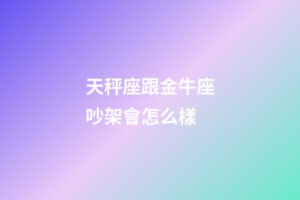 天秤座跟金牛座吵架會怎么樣-第1張-星座運勢-玄機派