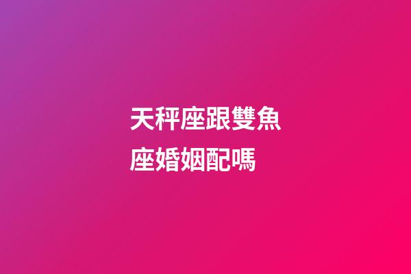 天秤座跟雙魚座婚姻配嗎-第1張-星座運勢-玄機派