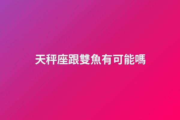 天秤座跟雙魚有可能嗎-第1張-星座運(yùn)勢-玄機(jī)派