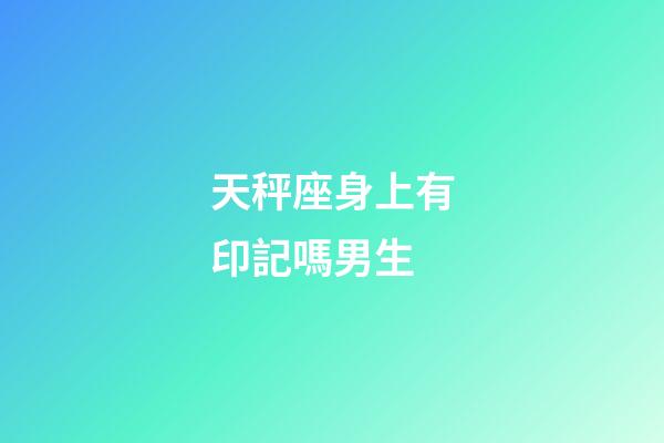 天秤座身上有印記嗎男生-第1張-星座運勢-玄機派