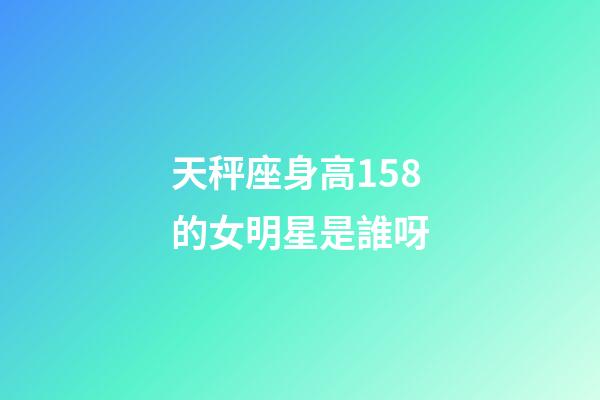 天秤座身高158的女明星是誰呀-第1張-星座運勢-玄機派