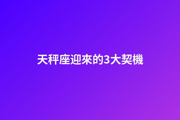 天秤座迎來的3大契機-第1張-星座運勢-玄機派