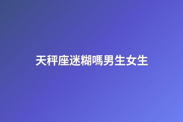 天秤座迷糊嗎男生女生-第1張-星座運勢-玄機派