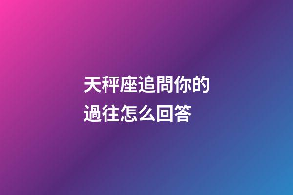 天秤座追問你的過往怎么回答-第1張-星座運(yùn)勢-玄機(jī)派