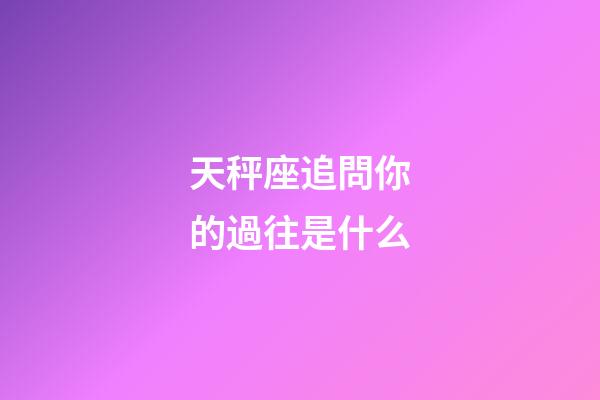 天秤座追問你的過往是什么