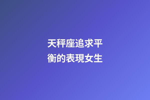 天秤座追求平衡的表現女生-第1張-星座運勢-玄機派