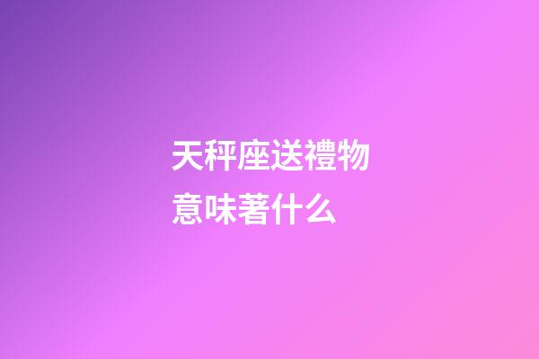 天秤座送禮物意味著什么-第1張-星座運勢-玄機派