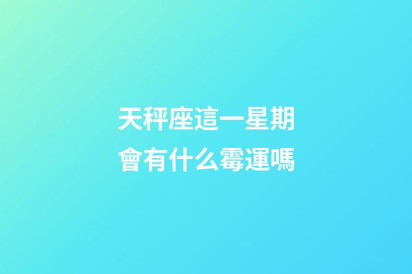 天秤座這一星期會有什么霉運嗎-第1張-星座運勢-玄機派