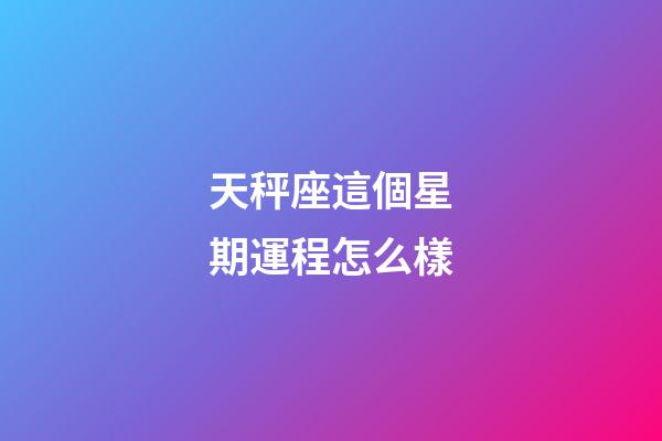 天秤座這個星期運程怎么樣-第1張-星座運勢-玄機派