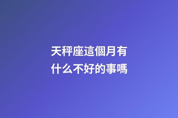 天秤座這個月有什么不好的事嗎-第1張-星座運勢-玄機派