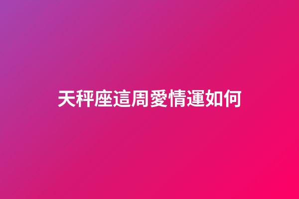 天秤座這周愛情運如何-第1張-星座運勢-玄機派