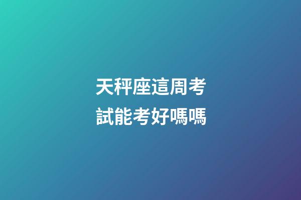 天秤座這周考試能考好嗎嗎-第1張-星座運勢-玄機派