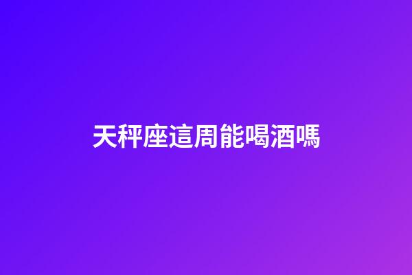 天秤座這周能喝酒嗎-第1張-星座運(yùn)勢(shì)-玄機(jī)派