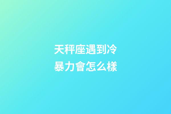 天秤座遇到冷暴力會怎么樣-第1張-星座運勢-玄機派