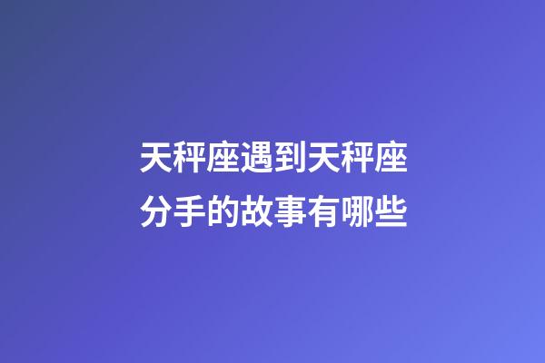 天秤座遇到天秤座分手的故事有哪些