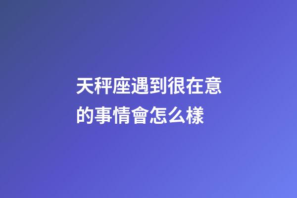 天秤座遇到很在意的事情會怎么樣-第1張-星座運勢-玄機派