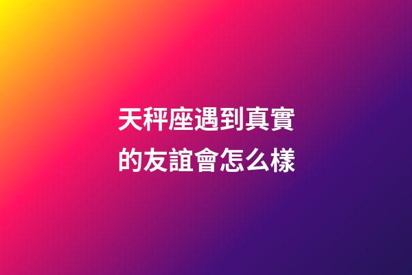 天秤座遇到真實的友誼會怎么樣-第1張-星座運勢-玄機派