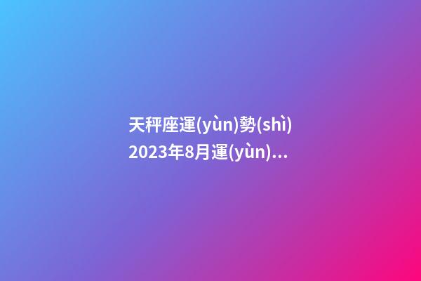 天秤座運(yùn)勢(shì)2023年8月運(yùn)勢(shì)-第1張-星座運(yùn)勢(shì)-玄機(jī)派