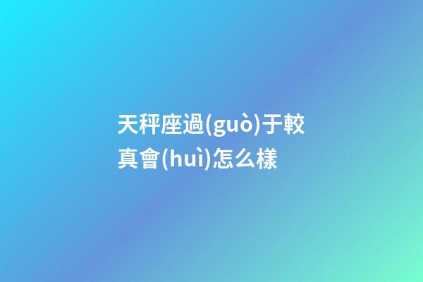天秤座過(guò)于較真會(huì)怎么樣-第1張-星座運(yùn)勢(shì)-玄機(jī)派