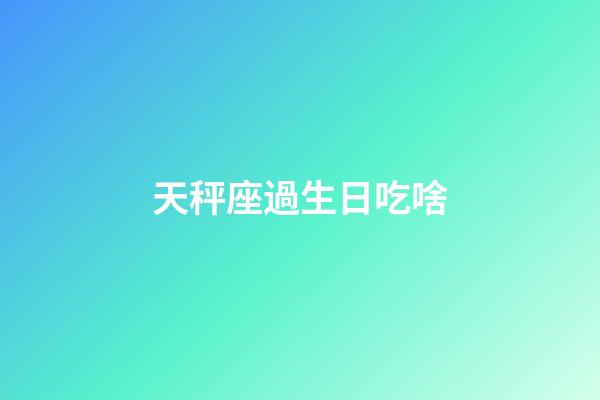 天秤座過生日吃啥-第1張-星座運勢-玄機派