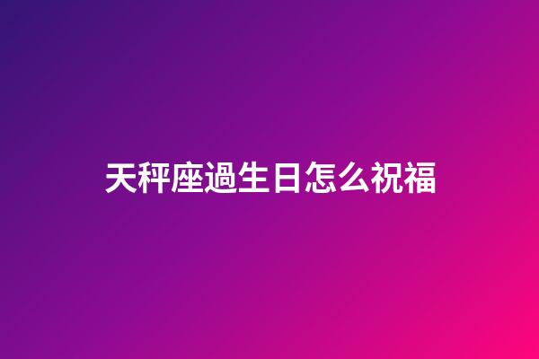 天秤座過生日怎么祝福-第1張-星座運勢-玄機派