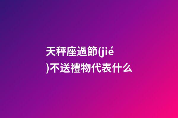天秤座過節(jié)不送禮物代表什么-第1張-星座運勢-玄機派