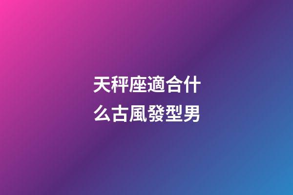 天秤座適合什么古風發型男-第1張-星座運勢-玄機派