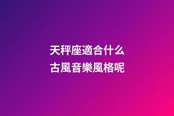 天秤座適合什么古風音樂風格呢-第1張-星座運勢-玄機派
