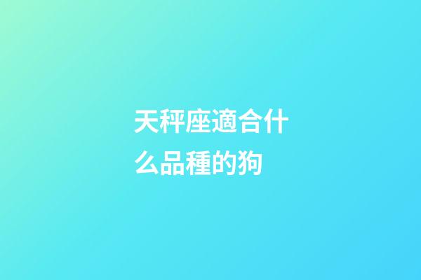 天秤座適合什么品種的狗-第1張-星座運勢-玄機派