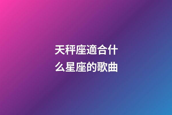 天秤座適合什么星座的歌曲-第1張-星座運勢-玄機派