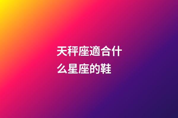 天秤座適合什么星座的鞋-第1張-星座運勢-玄機派