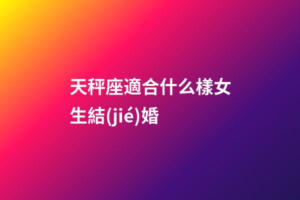 天秤座適合什么樣女生結(jié)婚-第1張-星座運勢-玄機派