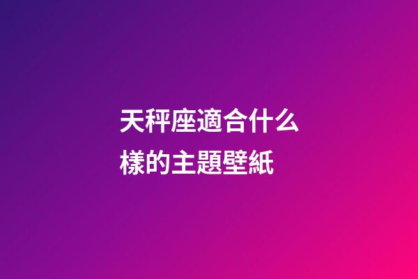 天秤座適合什么樣的主題壁紙-第1張-星座運勢-玄機(jī)派