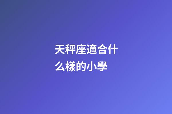 天秤座適合什么樣的小學-第1張-星座運勢-玄機派
