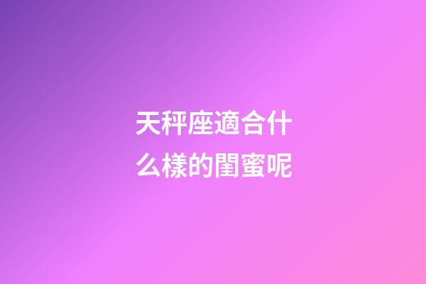 天秤座適合什么樣的閨蜜呢-第1張-星座運勢-玄機派