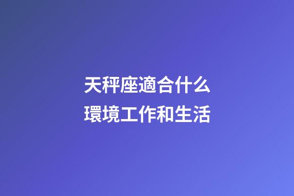 天秤座適合什么環境工作和生活-第1張-星座運勢-玄機派