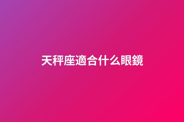 天秤座適合什么眼鏡-第1張-星座運勢-玄機派