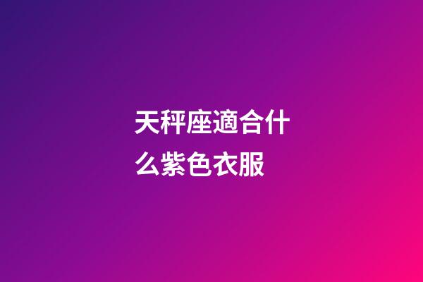 天秤座適合什么紫色衣服-第1張-星座運勢-玄機派
